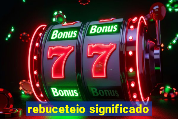 rebuceteio significado